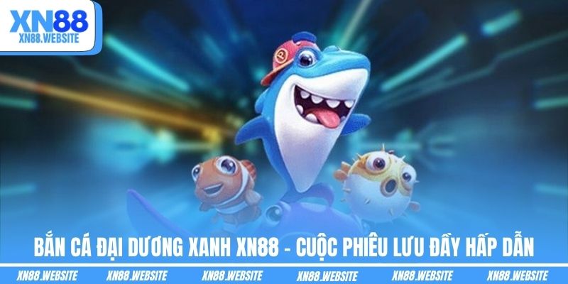 Bắn Cá Đại Dương Xanh XN88 - Cuộc Phiêu Lưu Đầy Hấp Dẫn