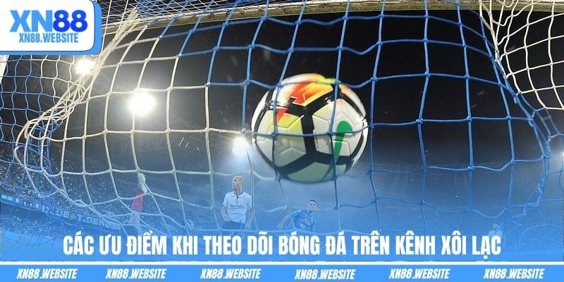 Các ưu điểm khi theo dõi bóng đá trên kênh Xôi Lạc