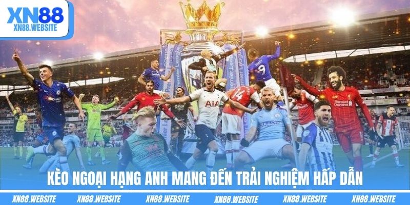 Kèo Ngoại Hạng Anh mang đến trải nghiệm hấp dẫn
