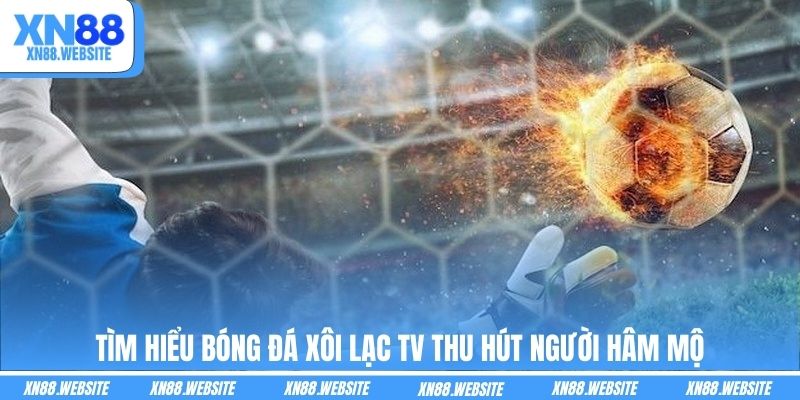 Tìm hiểu bóng đá Xôi Lạc TV thu hút người hâm mộ